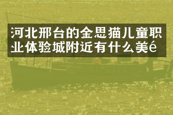 河北邢台的金思猫儿童职业体验城附近有什么美食