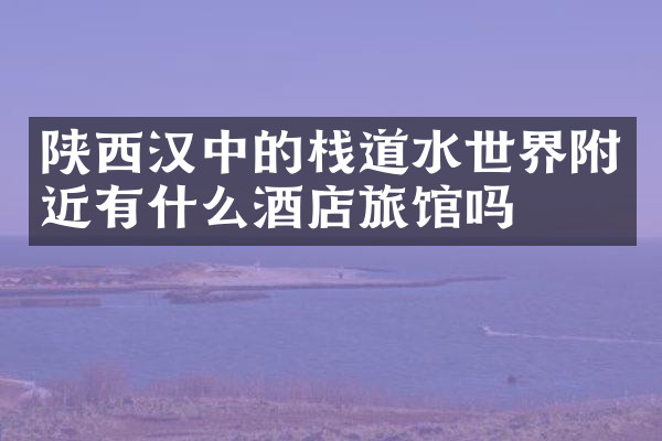 陕西汉中的栈道水世界附近有什么酒店旅馆吗