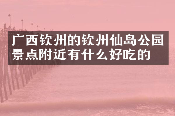 广西钦州的钦州仙岛公园景点附近有什么好吃的