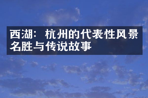 西湖：杭州的代表性风景名胜与传说故事