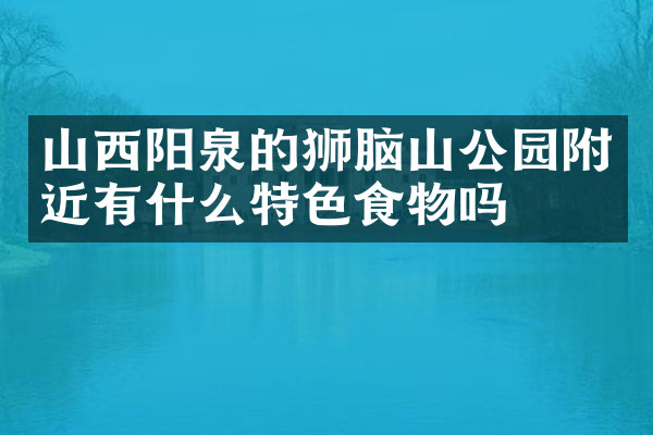 山西阳泉的狮脑山公园附近有什么特色食物吗