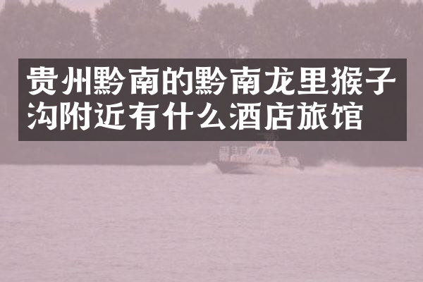 贵州黔南的黔南龙里猴子沟附近有什么酒店旅馆吗