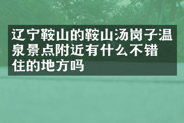 辽宁鞍山的鞍山汤岗子温泉景点附近有什么不错的住的地方吗