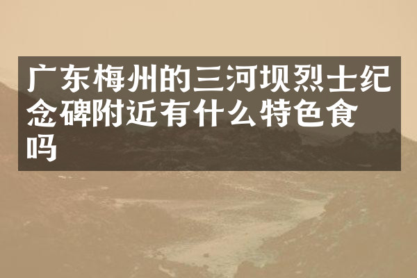 广东梅州的三河坝烈士纪念碑附近有什么特色食物吗