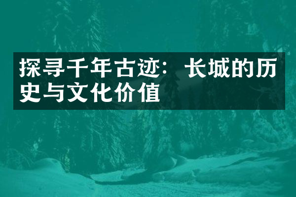 探寻千年古迹：长城的历史与文化价值