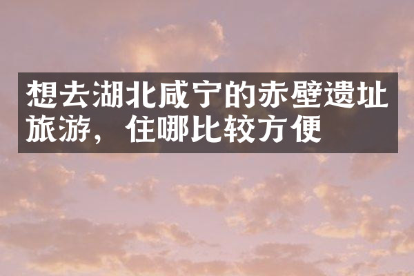 想去湖北咸宁的赤壁遗址旅游，住哪比较方便