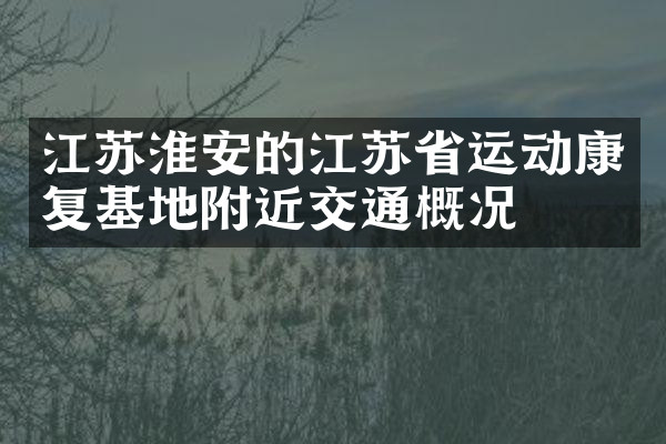 江苏淮安的江苏省运动康复基地附近交通概况