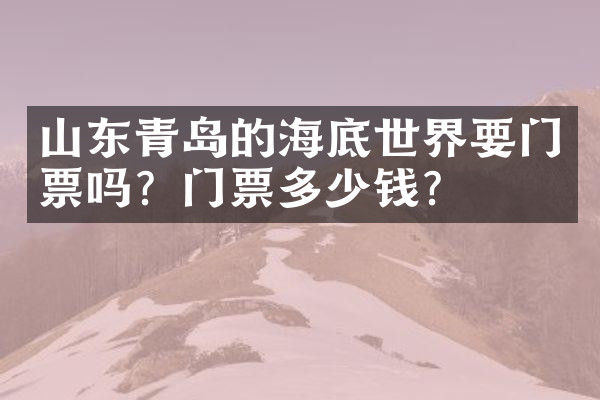 山东青岛的海底世界要门票吗？门票多少钱？
