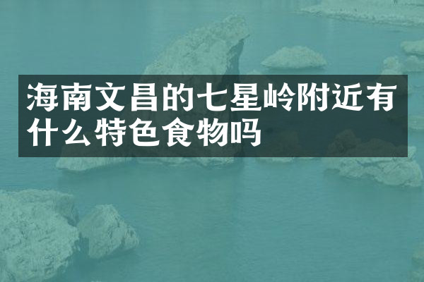 海南文昌的七星岭附近有什么特色食物吗