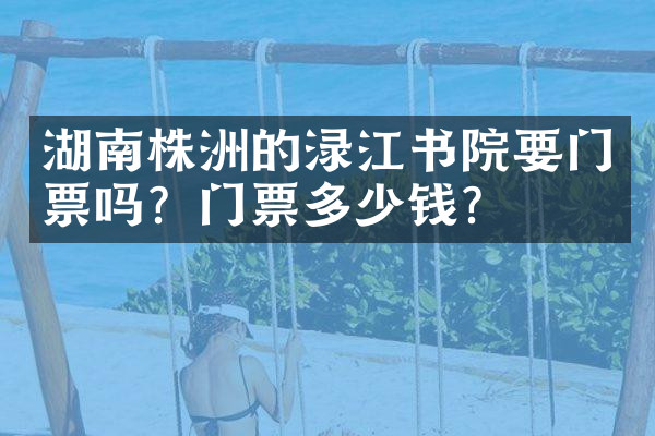 湖南株洲的渌江书院要门票吗？门票多少钱？