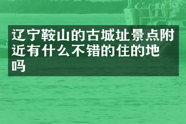 辽宁鞍山的古城址景点附近有什么不错的住的地方吗