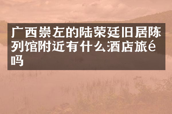 广西崇左的陆荣廷旧居陈列馆附近有什么酒店旅馆吗