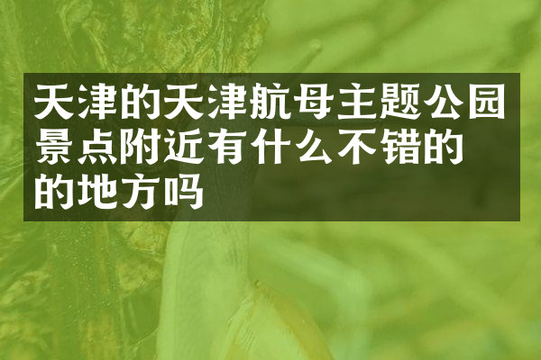 天津的天津航母主题公园景点附近有什么不错的住的地方吗