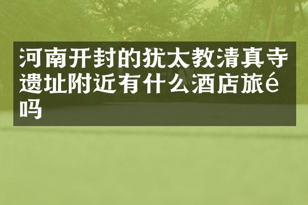 河南开封的犹太教清真寺遗址附近有什么酒店旅馆吗
