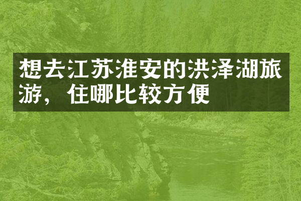 想去江苏淮安的洪泽湖旅游，住哪比较方便