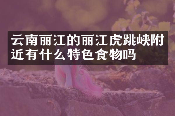 云南丽江的丽江虎跳峡附近有什么特色食物吗