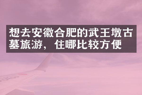 想去安徽合肥的武王墩古墓旅游，住哪比较方便