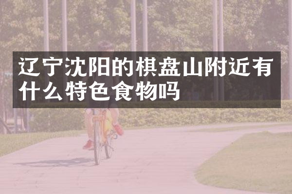 辽宁沈阳的棋盘山附近有什么特色食物吗