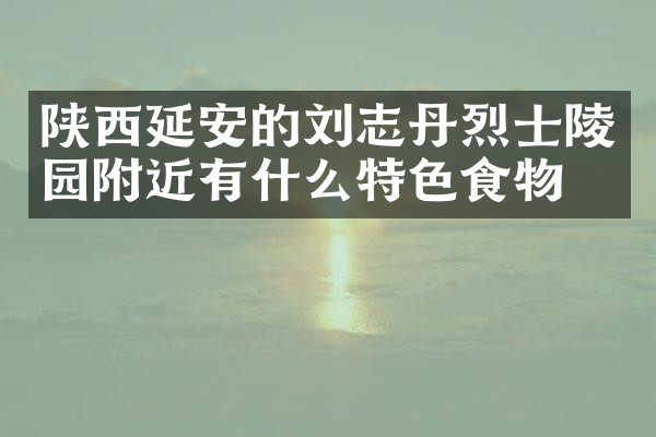 陕西延安的刘志丹烈士陵园附近有什么特色食物吗