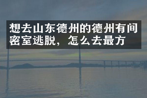 想去山东德州的德州有间密室逃脱，怎么去最方便