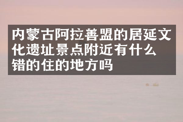 内蒙古阿拉善盟的居延文化遗址景点附近有什么不错的住的地方吗