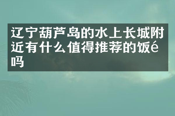 辽宁葫芦岛的水上长城附近有什么值得推荐的饭馆吗