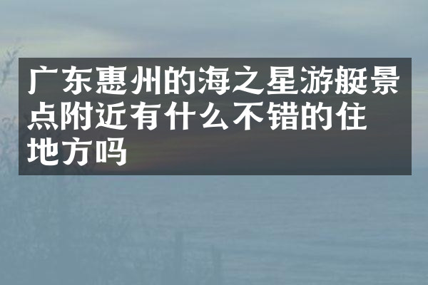 广东惠州的海之星游艇景点附近有什么不错的住的地方吗