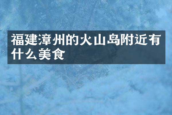 福建漳州的火山岛附近有什么美食