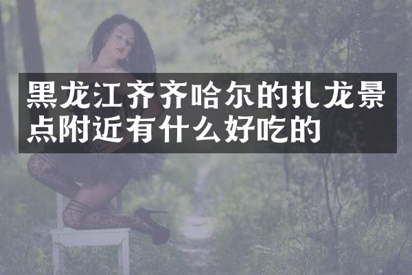 黑龙江齐齐哈尔的扎龙景点附近有什么好吃的