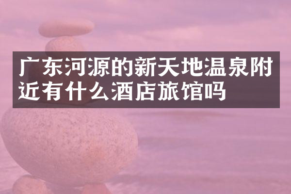 广东河源的新天地温泉附近有什么酒店旅馆吗