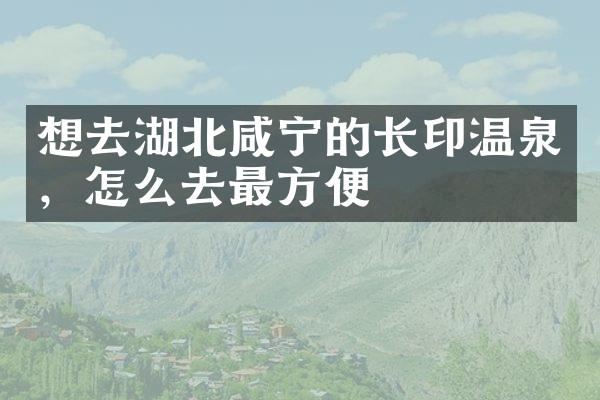 想去湖北咸宁的长印温泉，怎么去最方便