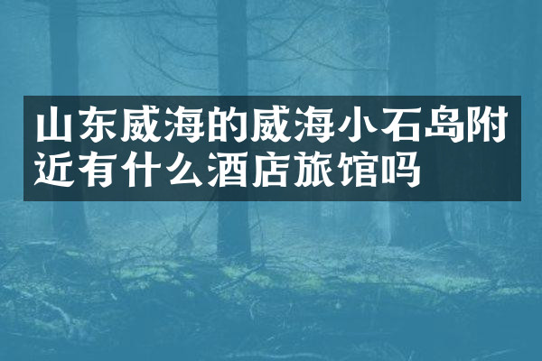 山东威海的威海小石岛附近有什么酒店旅馆吗