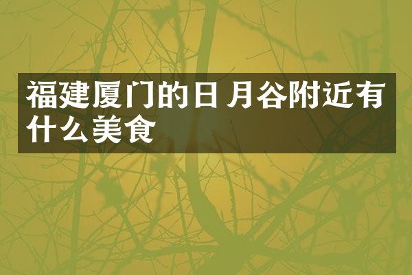 福建厦门的日月谷附近有什么美食