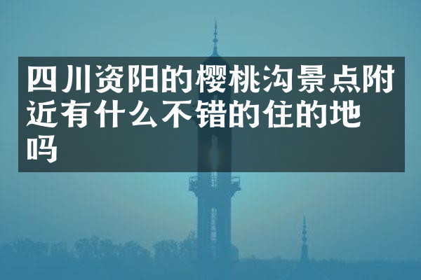 四川资阳的樱桃沟景点附近有什么不错的住的地方吗