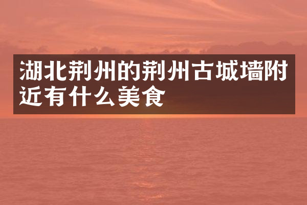 湖北荆州的荆州古城墙附近有什么美食