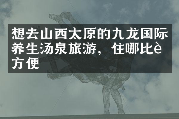 想去山西太原的九龙国际养生汤泉旅游，住哪比较方便