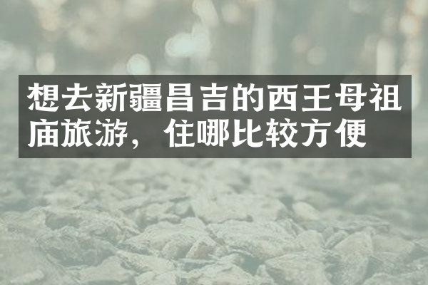 想去新疆昌吉的西王母祖庙旅游，住哪比较方便