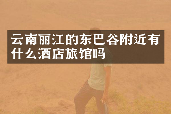 云南丽江的东巴谷附近有什么酒店旅馆吗