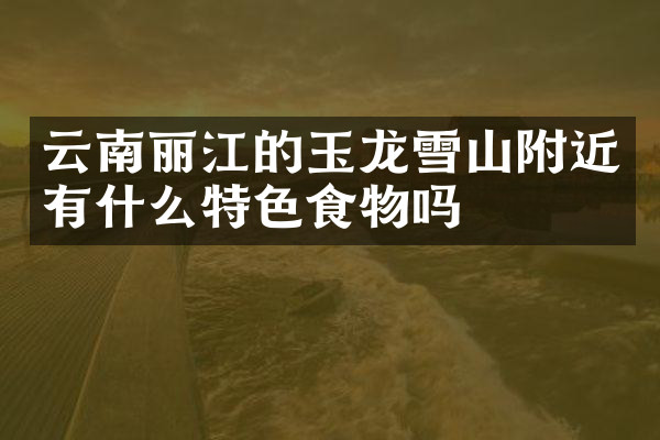 云南丽江的玉龙雪山附近有什么特色食物吗