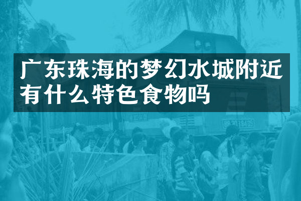 广东珠海的梦幻水城附近有什么特色食物吗