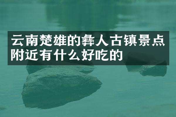 云南楚雄的彝人古镇景点附近有什么好吃的