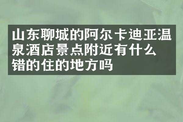 山东聊城的阿尔卡迪亚温泉酒店景点附近有什么不错的住的地方吗