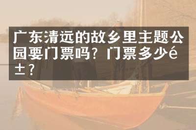 广东清远的故乡里主题公园要门票吗？门票多少钱？