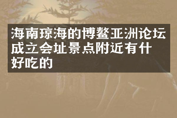 海南琼海的博鳌亚洲论坛成立会址景点附近有什么好吃的