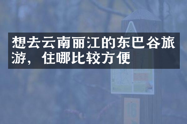 想去云南丽江的东巴谷旅游，住哪比较方便