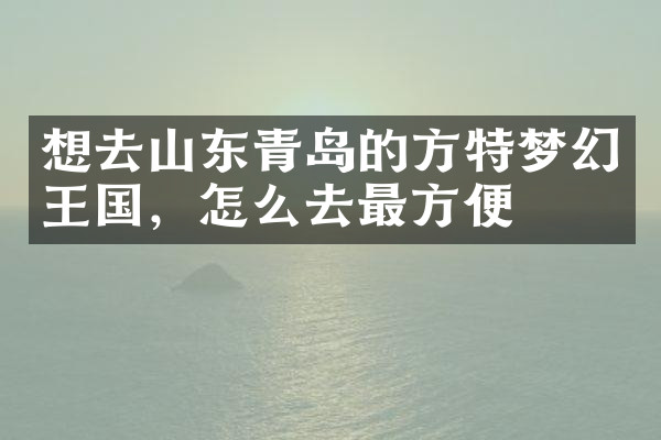 想去山东青岛的方特梦幻王国，怎么去最方便