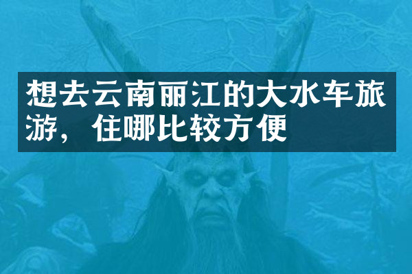 想去云南丽江的大水车旅游，住哪比较方便