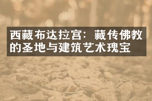 西藏布达拉宫：藏传佛教的圣地与建筑艺术瑰宝