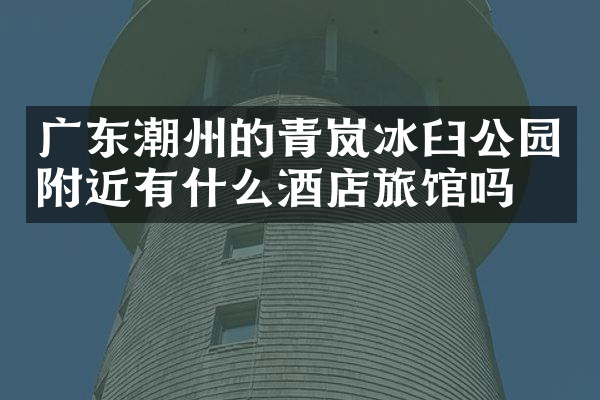 广东潮州的青岚冰臼公园附近有什么酒店旅馆吗