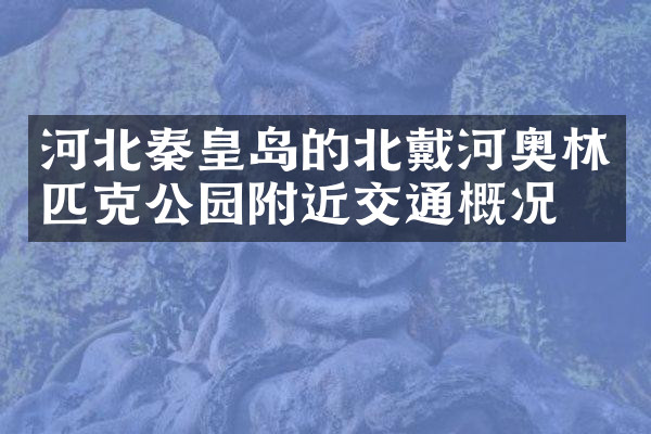 河北秦皇岛的北戴河奥林匹克公园附近交通概况